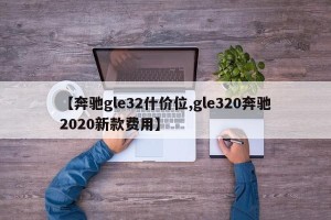 【奔驰gle32什价位,gle320奔驰2020新款费用】