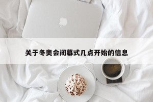 关于冬奥会闭幕式几点开始的信息