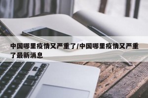 中国哪里疫情又严重了/中国哪里疫情又严重了最新消息