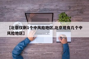【北京仅剩1个中风险地区,北京现有几个中风险地区】