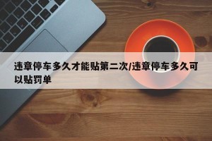 违章停车多久才能贴第二次/违章停车多久可以贴罚单