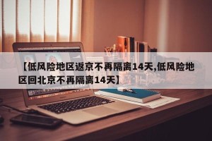 【低风险地区返京不再隔离14天,低风险地区回北京不再隔离14天】