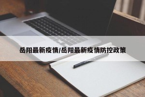 岳阳最新疫情/岳阳最新疫情防控政策