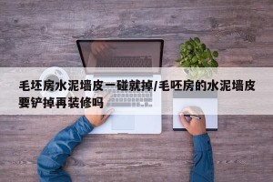 毛坯房水泥墙皮一碰就掉/毛呸房的水泥墙皮要铲掉再装修吗