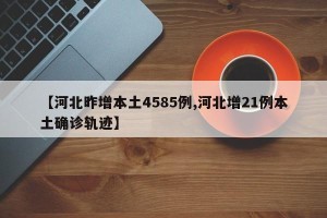 【河北昨增本土4585例,河北增21例本土确诊轨迹】