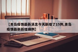 【青岛疫情最新消息今天新增了15例,青岛疫情最新新增病例】