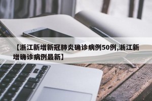 【浙江新增新冠肺炎确诊病例50例,浙江新增确诊病例最新】