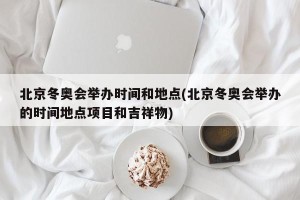 北京冬奥会举办时间和地点(北京冬奥会举办的时间地点项目和吉祥物)