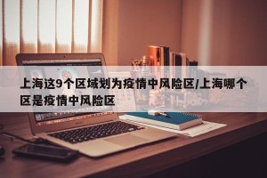 上海这9个区域划为疫情中风险区/上海哪个区是疫情中风险区