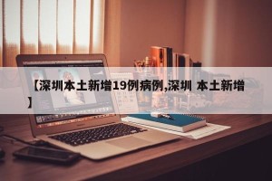 【深圳本土新增19例病例,深圳 本土新增】