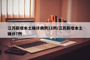 江苏新增本土确诊病例11例/江苏新增本土确诊7例