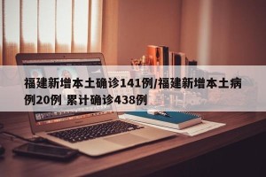 福建新增本土确诊141例/福建新增本土病例20例 累计确诊438例