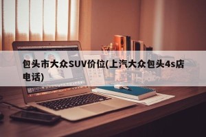 包头市大众SUV价位(上汽大众包头4s店电话)