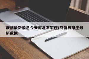 疫情最新消息今天河北石家庄/疫情石家庄最新数据