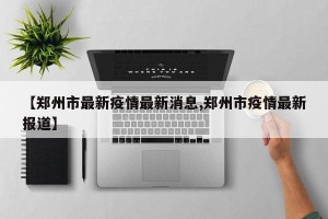【郑州市最新疫情最新消息,郑州市疫情最新报道】