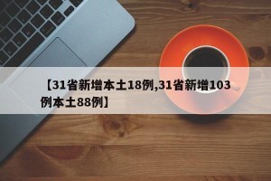 【31省新增本土18例,31省新增103例本土88例】