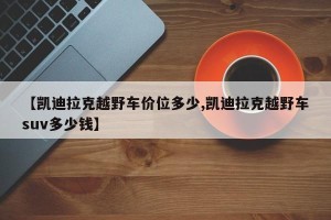 【凯迪拉克越野车价位多少,凯迪拉克越野车suv多少钱】