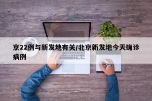 京22例与新发地有关/北京新发地今天确诊病例