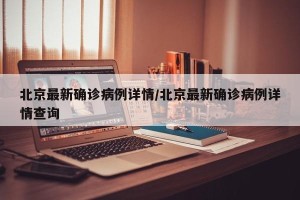 北京最新确诊病例详情/北京最新确诊病例详情查询