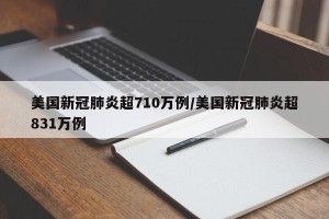 美国新冠肺炎超710万例/美国新冠肺炎超831万例