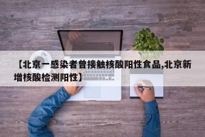 【北京一感染者曾接触核酸阳性食品,北京新增核酸检测阳性】