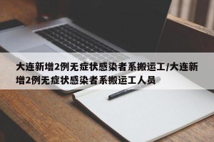 大连新增2例无症状感染者系搬运工/大连新增2例无症状感染者系搬运工人员