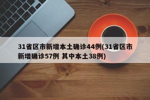 31省区市新增本土确诊44例(31省区市新增确诊57例 其中本土38例)