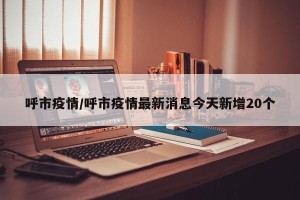 呼市疫情/呼市疫情最新消息今天新增20个