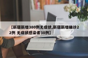 【新疆新增380例无症状,新疆新增确诊22例 无症状感染者38例】