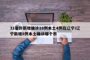 31省份新增确诊18例本土4例在辽宁/辽宁新增8例本土确诊哪个市
