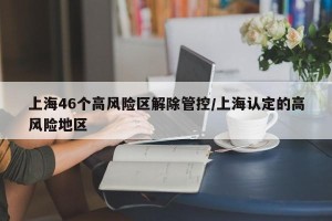 上海46个高风险区解除管控/上海认定的高风险地区