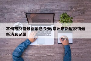 常州市疫情最新消息今天/常州市新冠疫情最新消息记录