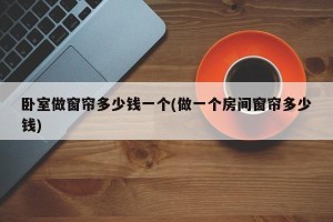 卧室做窗帘多少钱一个(做一个房间窗帘多少钱)