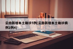 云南新增本土确诊5例(云南新增本土确诊病例2例4)