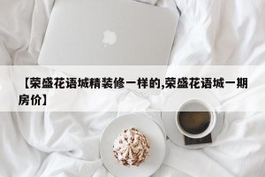 【荣盛花语城精装修一样的,荣盛花语城一期房价】