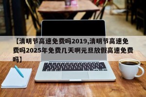 【清明节高速免费吗2019,清明节高速免费吗2025年免费几天啊元旦放假高速免费吗】
