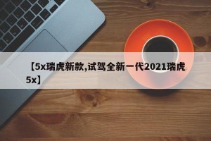【5x瑞虎新款,试驾全新一代2021瑞虎5x】