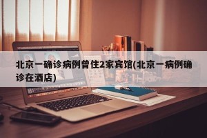北京一确诊病例曾住2家宾馆(北京一病例确诊在酒店)