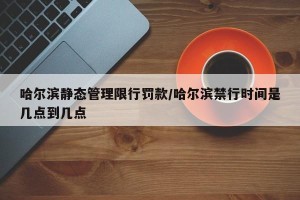 哈尔滨静态管理限行罚款/哈尔滨禁行时间是几点到几点