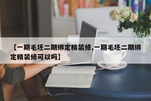 【一期毛坯二期绑定精装修,一期毛坯二期绑定精装修可以吗】