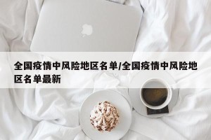 全国疫情中风险地区名单/全国疫情中风险地区名单最新