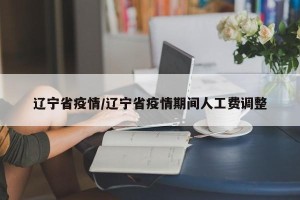 辽宁省疫情/辽宁省疫情期间人工费调整