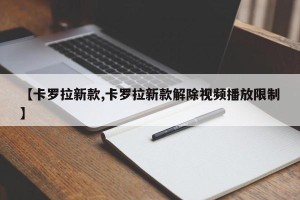 【卡罗拉新款,卡罗拉新款解除视频播放限制】