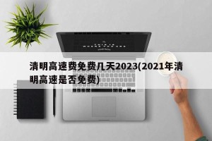 清明高速费免费几天2023(2021年清明高速是否免费)