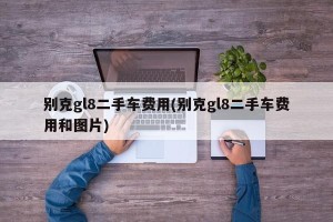 别克gl8二手车费用(别克gl8二手车费用和图片)