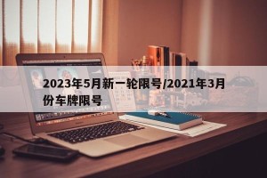 2023年5月新一轮限号/2021年3月份车牌限号