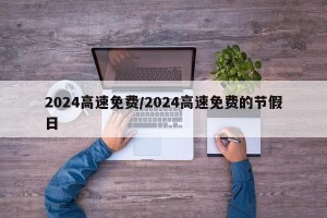 2024高速免费/2024高速免费的节假日