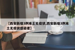 【西安新增3例本土无症状,西安新增3例本土无症状感染者】