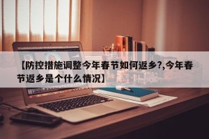 【防控措施调整今年春节如何返乡?,今年春节返乡是个什么情况】
