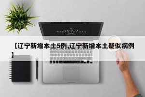 【辽宁新增本土5例,辽宁新增本土疑似病例】
